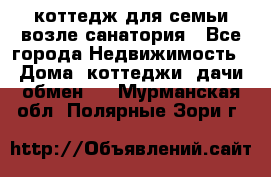 коттедж для семьи возле санатория - Все города Недвижимость » Дома, коттеджи, дачи обмен   . Мурманская обл.,Полярные Зори г.